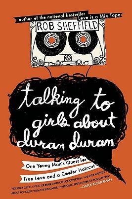 Talking to Girls About Duran Duran: One Young Man's Quest for True Love and a Cooler Haircut