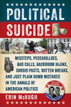 Political Suicide: Missteps, Peccadilloes, Bad Calls, Backroom Hijinx, Sordid Pasts, Rotten Breaks, and Just Plain Dumb Mistakes in the Annals of American Politics