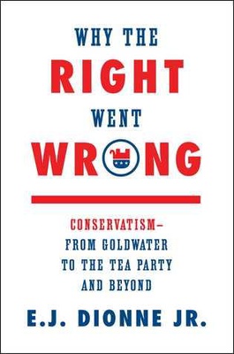 Why the Right Went Wrong: Conservatism--From Goldwater to the Tea Party and Beyond