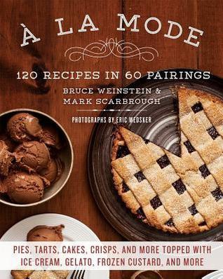 A la Mode: 120 Recipes in 60 Pairings: Pies, Tarts, Cakes, Crisps, and More Topped with Ice Cream, Gelato, Frozen Custard, and More